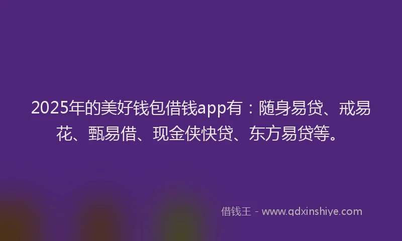 2025年的美好钱包借钱app有：随身易贷、戒易花、甄易借、现金侠快贷、东方易贷等。
