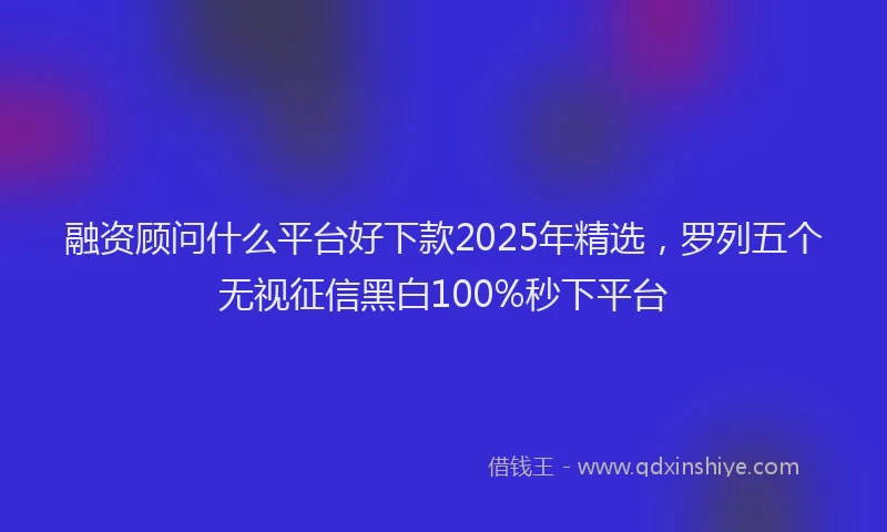 融资顾问什么平台好下款2025年精选，罗列五个无视征信黑白100%秒下平台