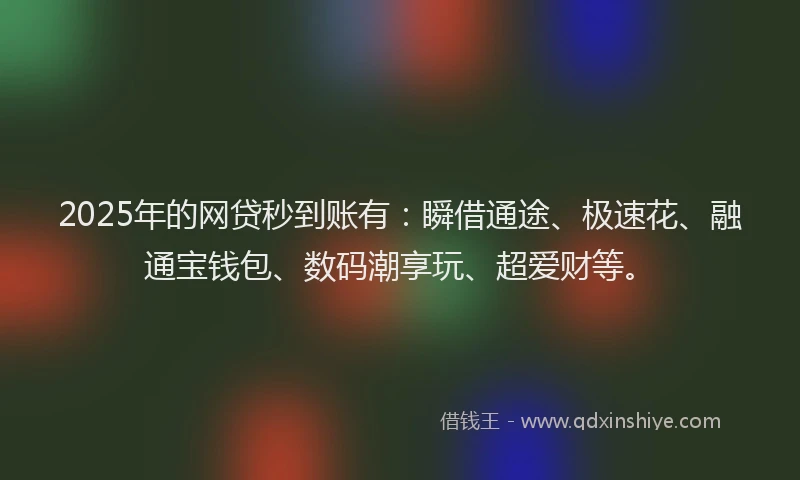 2025年的网贷秒到账有：瞬借通途、极速花、融通宝钱包、数码潮享玩、超爱财等。