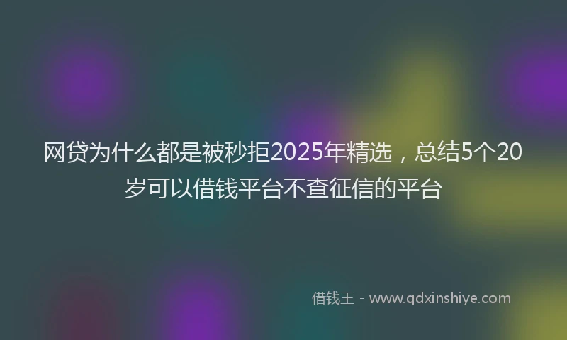 网贷为什么都是被秒拒2025年精选，总结5个20岁可以借钱平台不查征信的平台