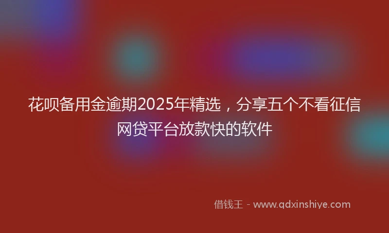 花呗备用金逾期2025年精选，分享五个不看征信网贷平台放款快的软件