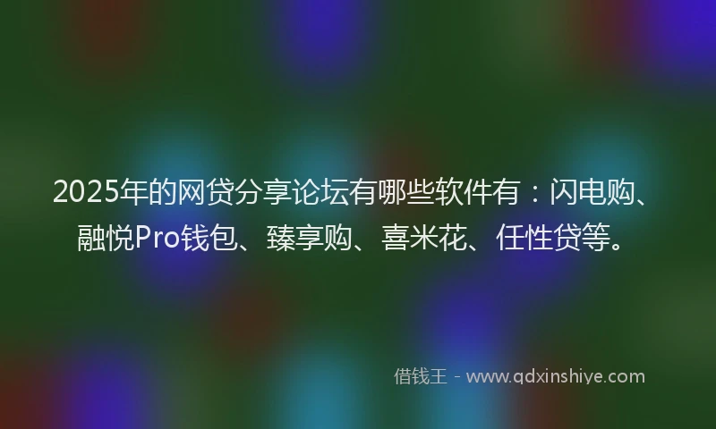 2025年的网贷分享论坛有哪些软件有：闪电购、融悦Pro钱包、臻享购、喜米花、任性贷等。