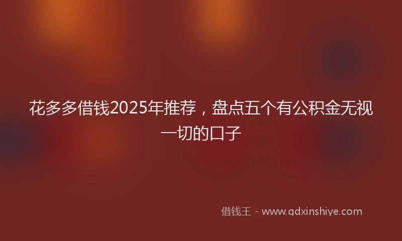 花多多借钱2025年推荐，盘点五个有公积金无视一切的口子