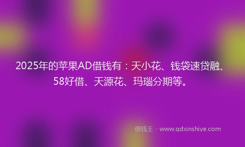 2025年的苹果AD借钱有：天小花、钱袋速贷融、58好借、天源花、玛瑙分期等。