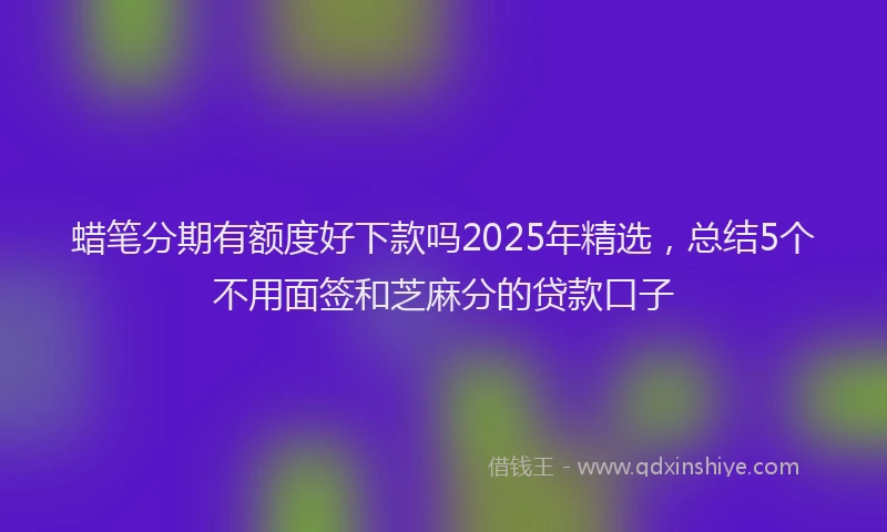 蜡笔分期有额度好下款吗2025年精选，总结5个不用面签和芝麻分的贷款口子