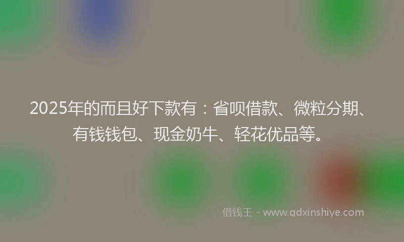 2025年的而且好下款有：省呗借款、微粒分期、有钱钱包、现金奶牛、轻花优品等。