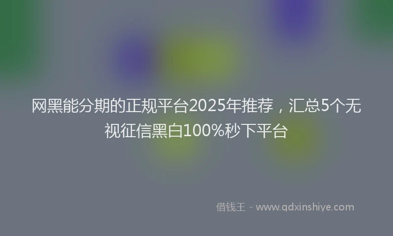 网黑能分期的正规平台2025年推荐，汇总5个无视征信黑白100%秒下平台