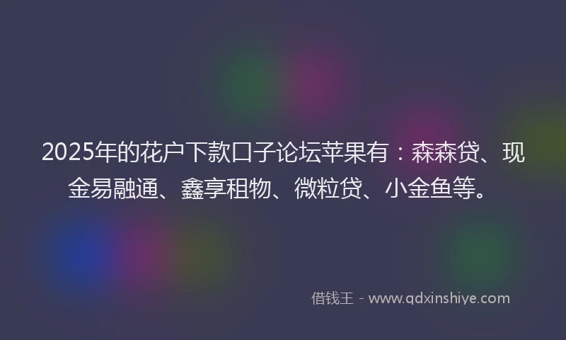 2025年的花户下款口子论坛苹果有：森森贷、现金易融通、鑫享租物、微粒贷、小金鱼等。