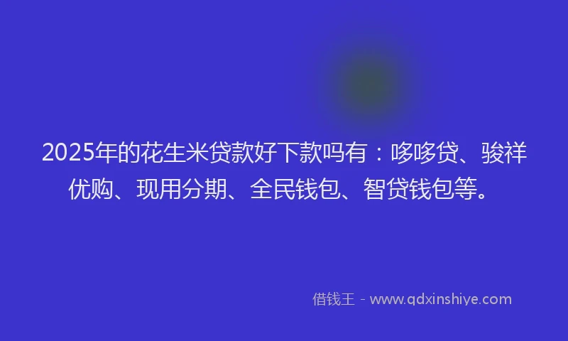 2025年的花生米贷款好下款吗有：哆哆贷、骏祥优购、现用分期、全民钱包、智贷钱包等。