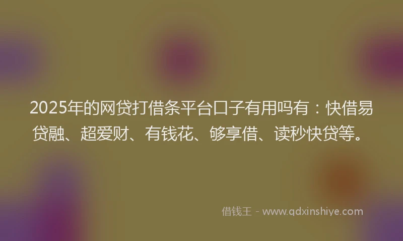 2025年的网贷打借条平台口子有用吗有：快借易贷融、超爱财、有钱花、够享借、读秒快贷等。