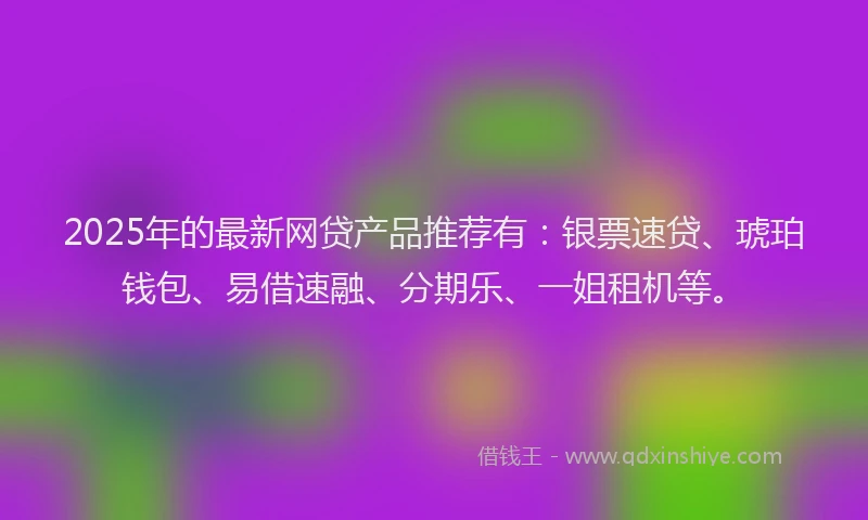 2025年的最新网贷产品推荐有：银票速贷、琥珀钱包、易借速融、分期乐、一姐租机等。
