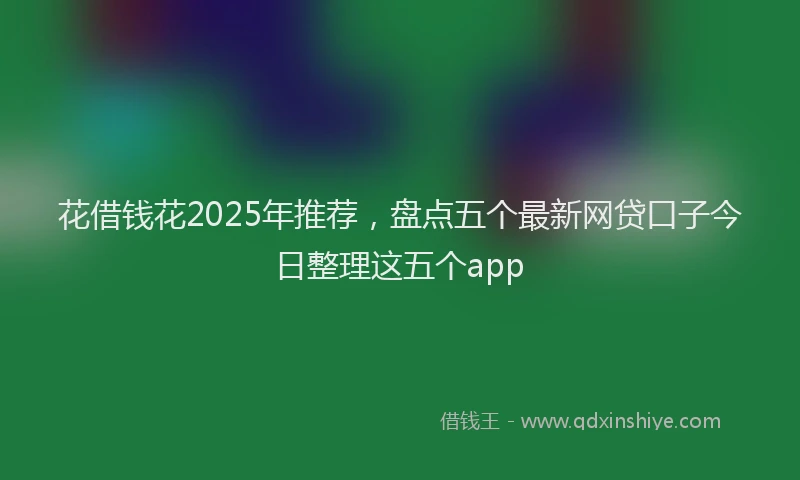 花借钱花2025年推荐，盘点五个最新网贷口子今日整理这五个app
