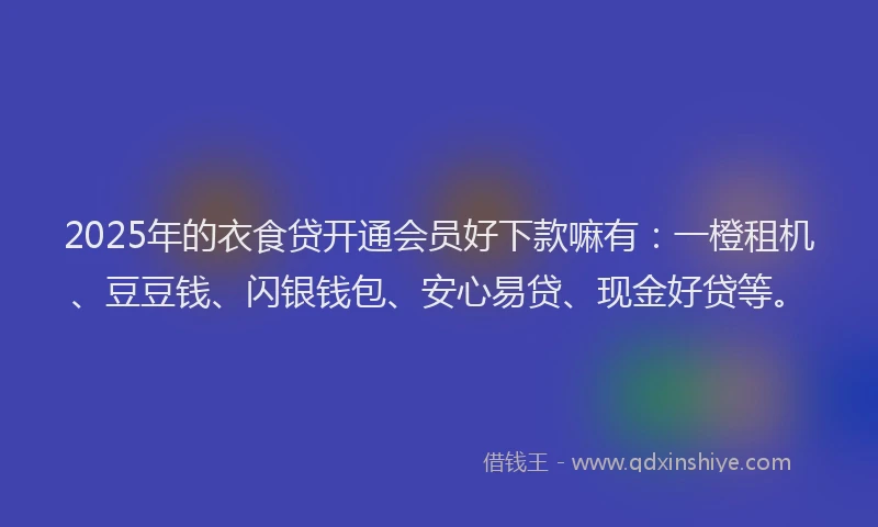 2025年的衣食贷开通会员好下款嘛有：一橙租机、豆豆钱、闪银钱包、安心易贷、现金好贷等。