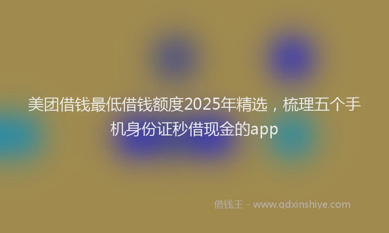 美团借钱最低借钱额度2025年精选，梳理五个手机身份证秒借现金的app