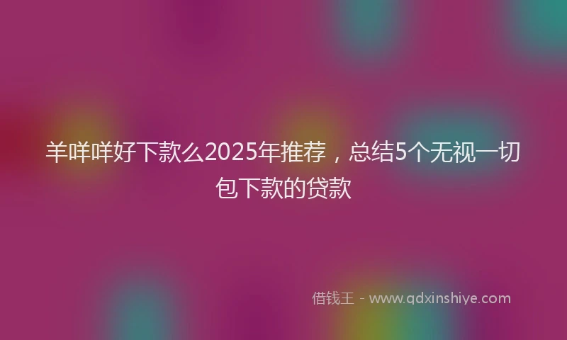 羊咩咩好下款么2025年推荐，总结5个无视一切包下款的贷款
