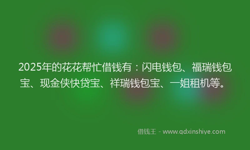 2025年的花花帮忙借钱有：闪电钱包、福瑞钱包宝、现金侠快贷宝、祥瑞钱包宝、一姐租机等。