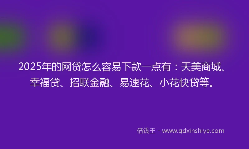 2025年的网贷怎么容易下款一点有：天美商城、幸福贷、招联金融、易速花、小花快贷等。