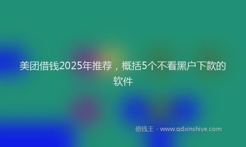 美团借钱2025年推荐，概括5个不看黑户下款的软件