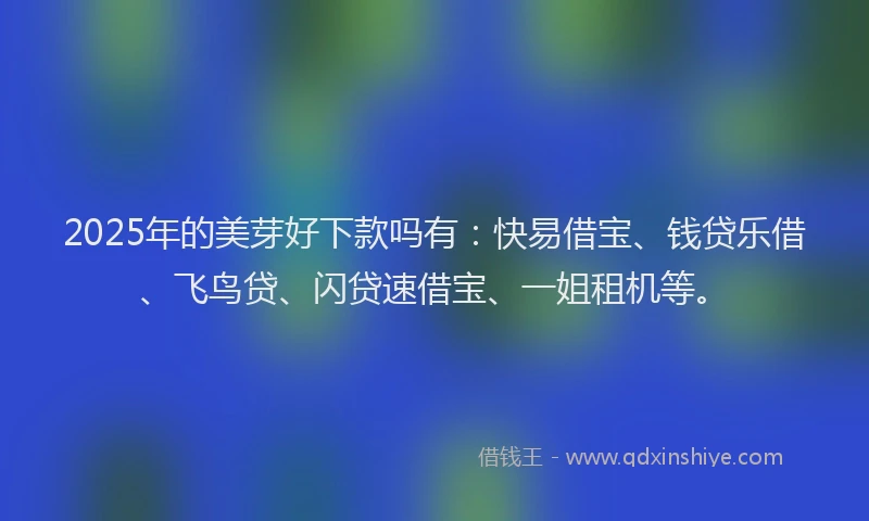 2025年的美芽好下款吗有：快易借宝、钱贷乐借、飞鸟贷、闪贷速借宝、一姐租机等。