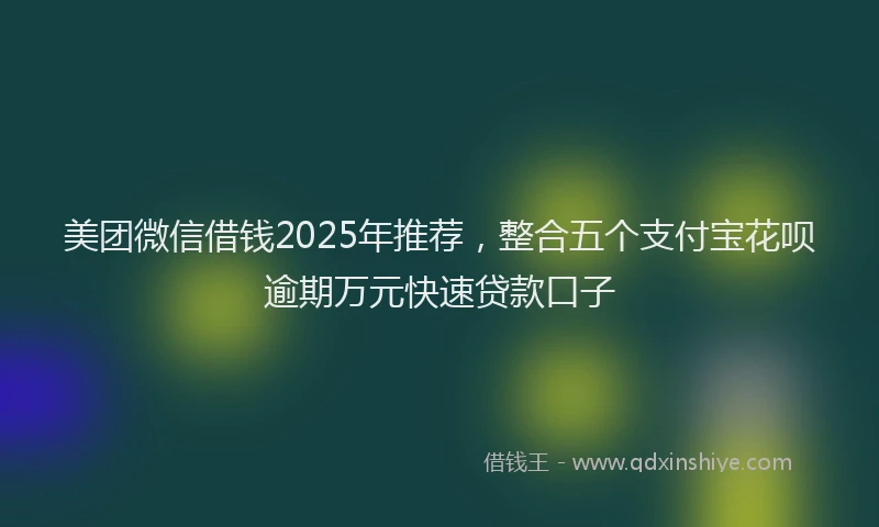 美团微信借钱2025年推荐，整合五个支付宝花呗逾期万元快速贷款口子