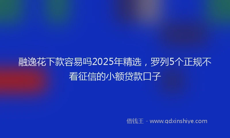 融逸花下款容易吗2025年精选，罗列5个正规不看征信的小额贷款口子