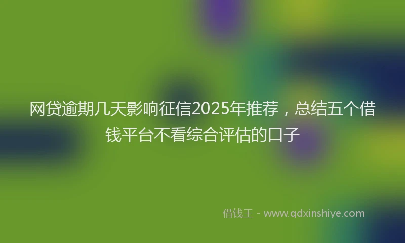 网贷逾期几天影响征信2025年推荐，总结五个借钱平台不看综合评估的口子
