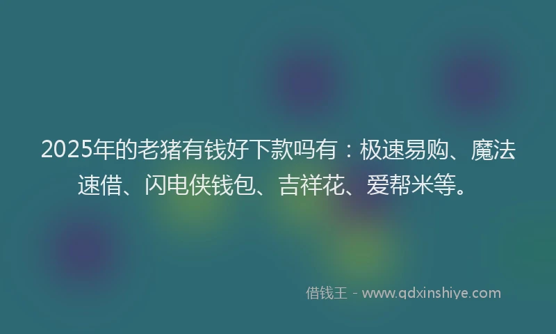 2025年的老猪有钱好下款吗有：极速易购、魔法速借、闪电侠钱包、吉祥花、爱帮米等。
