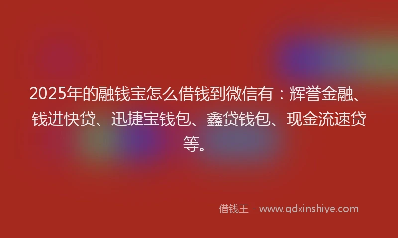 2025年的融钱宝怎么借钱到微信有：辉誉金融、钱进快贷、迅捷宝钱包、鑫贷钱包、现金流速贷等。