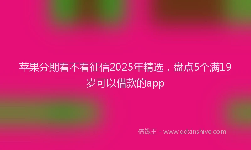 苹果分期看不看征信2025年精选，盘点5个满19岁可以借款的app