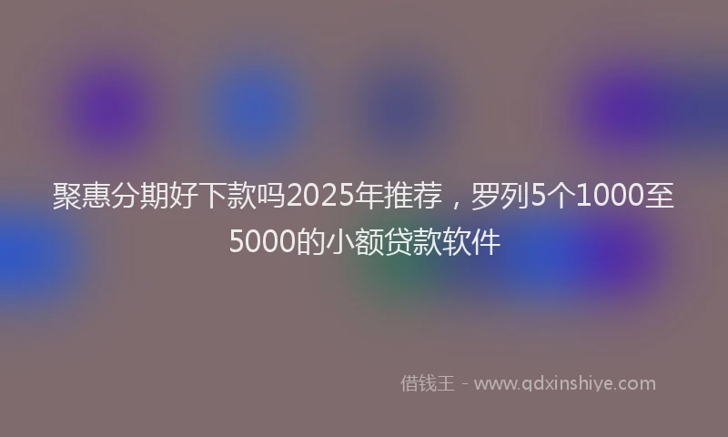 聚惠分期好下款吗2025年推荐，罗列5个1000至5000的小额贷款软件