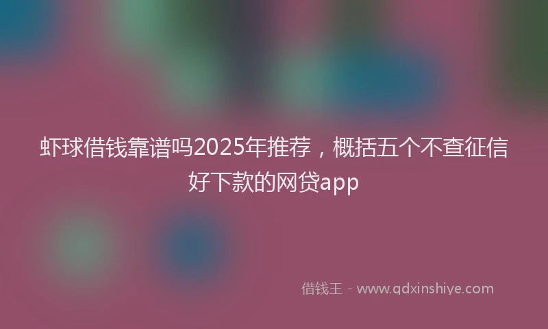 虾球借钱靠谱吗2025年推荐，概括五个不查征信好下款的网贷app