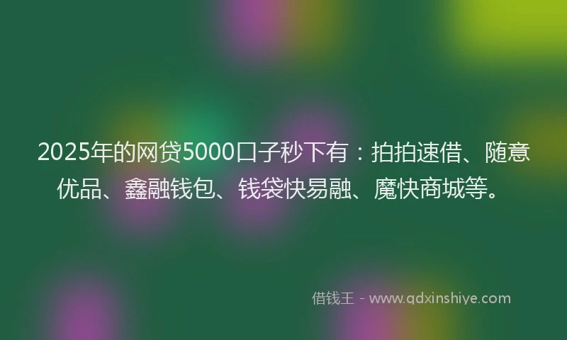 2025年的网贷5000口子秒下有：拍拍速借、随意优品、鑫融钱包、钱袋快易融、魔快商城等。
