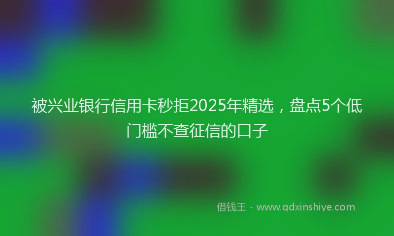 被兴业银行信用卡秒拒2025年精选，盘点5个低门槛不查征信的口子