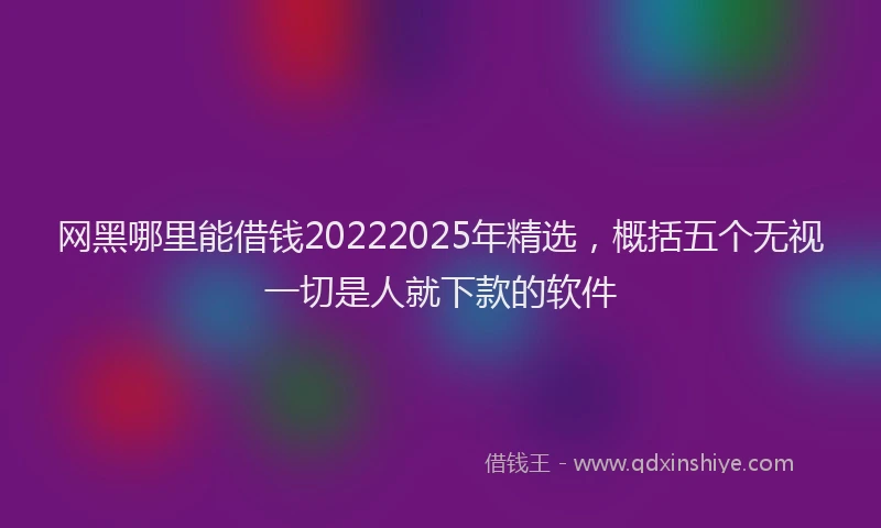 网黑哪里能借钱20222025年精选，概括五个无视一切是人就下款的软件