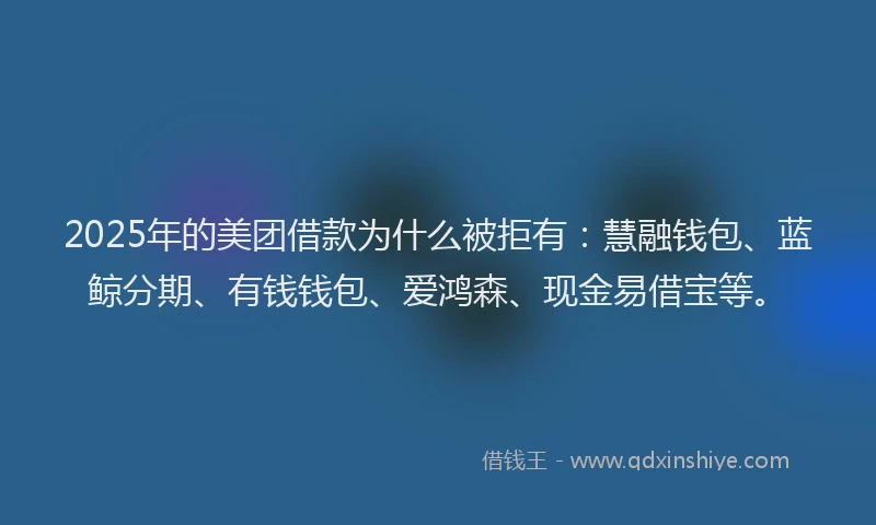 2025年的美团借款为什么被拒有:慧融钱包、蓝鲸分期、有钱钱包、爱鸿森、现金易借宝等。
