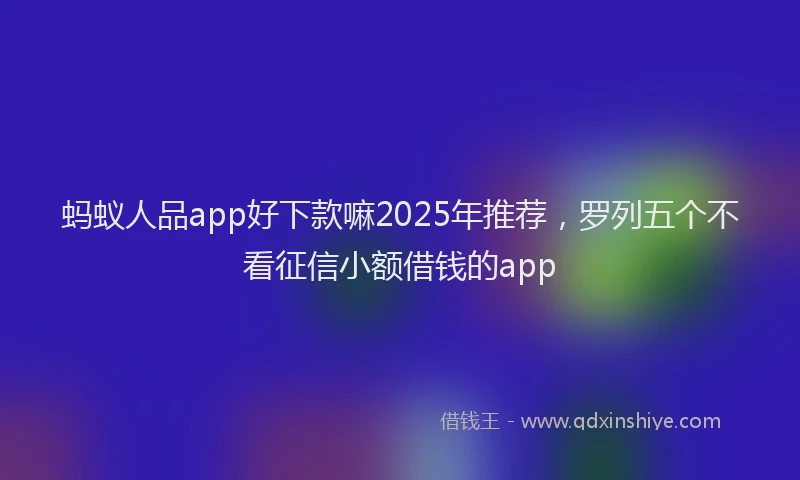 蚂蚁人品app好下款嘛2025年推荐，罗列五个不看征信小额借钱的app