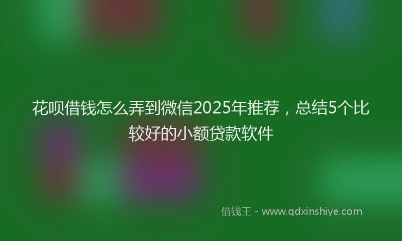 花呗借钱怎么弄到微信2025年推荐，总结5个比较好的小额贷款软件