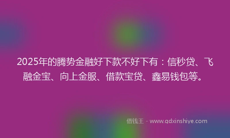 2025年的腾势金融好下款不好下有：信秒贷、飞融金宝、向上金服、借款宝贷、鑫易钱包等。