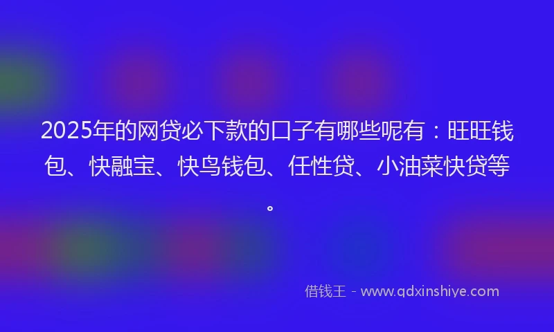 2025年的网贷必下款的口子有哪些呢有：旺旺钱包、快融宝、快鸟钱包、任性贷、小油菜快贷等。