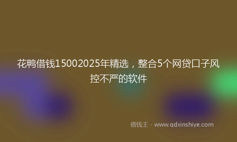 花鸭借钱15002025年精选，整合5个网贷口子风控不严的软件