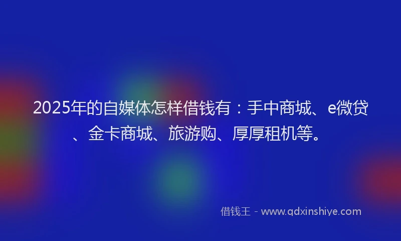 2025年的自媒体怎样借钱有：手中商城、e微贷、金卡商城、旅游购、厚厚租机等。