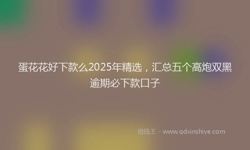 蛋花花好下款么2025年精选，汇总五个高炮双黑逾期必下款口子
