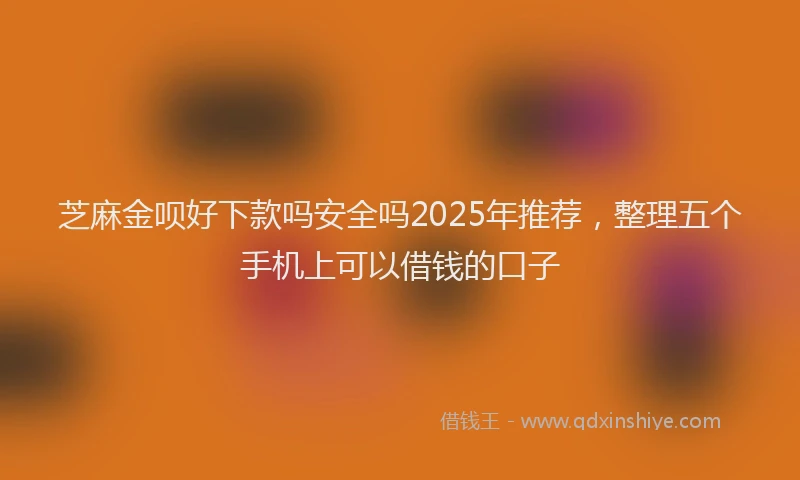 芝麻金呗好下款吗安全吗2025年推荐，整理五个手机上可以借钱的口子