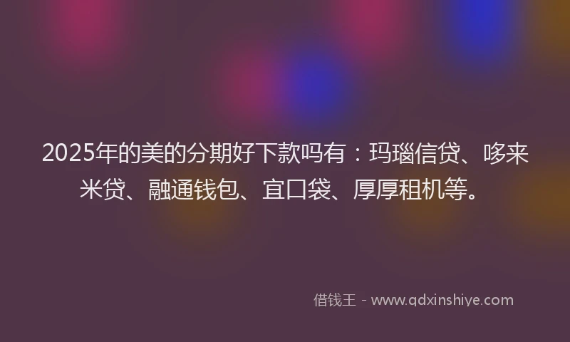 2025年的美的分期好下款吗有：玛瑙信贷、哆来米贷、融通钱包、宜口袋、厚厚租机等。