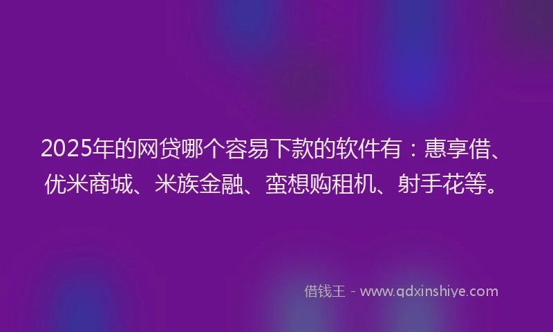 2025年的网贷哪个容易下款的软件有：惠享借、优米商城、米族金融、蛮想购租机、射手花等。