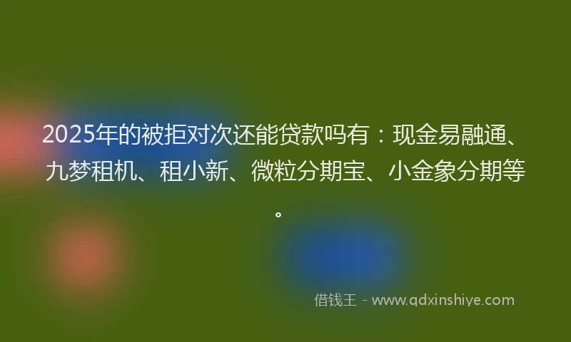 2025年的被拒对次还能贷款吗有：现金易融通、九梦租机、租小新、微粒分期宝、小金象分期等。