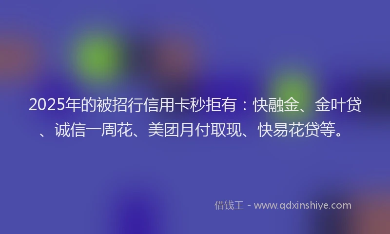 2025年的被招行信用卡秒拒有：快融金、金叶贷、诚信一周花、美团月付取现、快易花贷等。