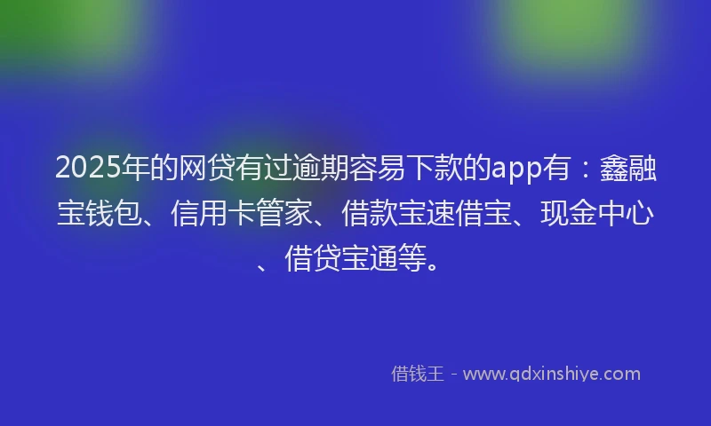 2025年的网贷有过逾期容易下款的app有：鑫融宝钱包、信用卡管家、借款宝速借宝、现金中心、借贷宝通等。