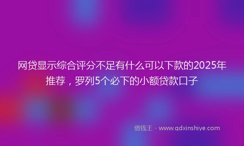 网贷显示综合评分不足有什么可以下款的2025年推荐，罗列5个必下的小额贷款口子