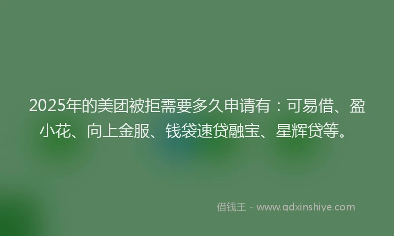 2025年的美团被拒需要多久申请有：可易借、盈小花、向上金服、钱袋速贷融宝、星辉贷等。